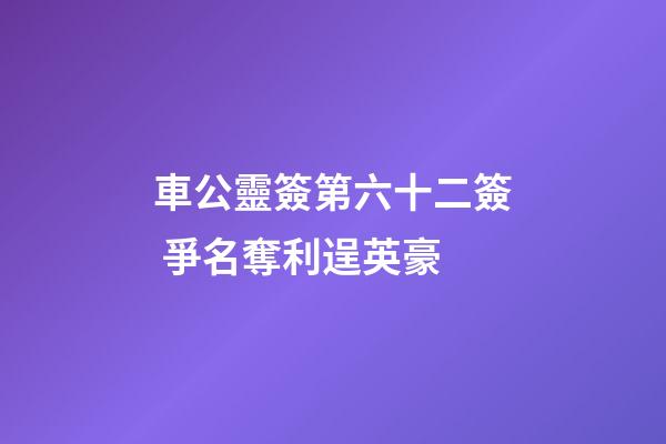 車公靈簽第六十二簽 爭名奪利逞英豪